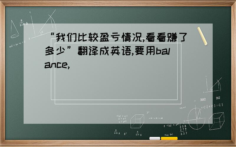 “我们比较盈亏情况,看看赚了多少”翻译成英语,要用balance,