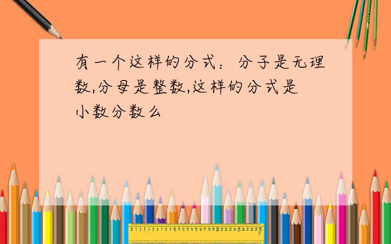 有一个这样的分式：分子是无理数,分母是整数,这样的分式是小数分数么