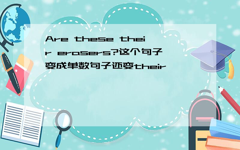 Are these their erasers?这个句子变成单数句子还变their