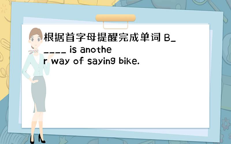 根据首字母提醒完成单词 B_____ is another way of saying bike.