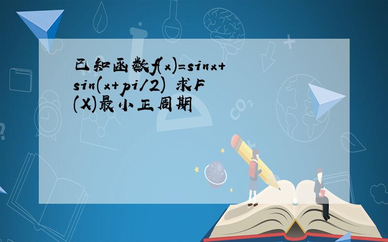 已知函数f(x)=sinx+sin(x+pi/2) 求F(X)最小正周期