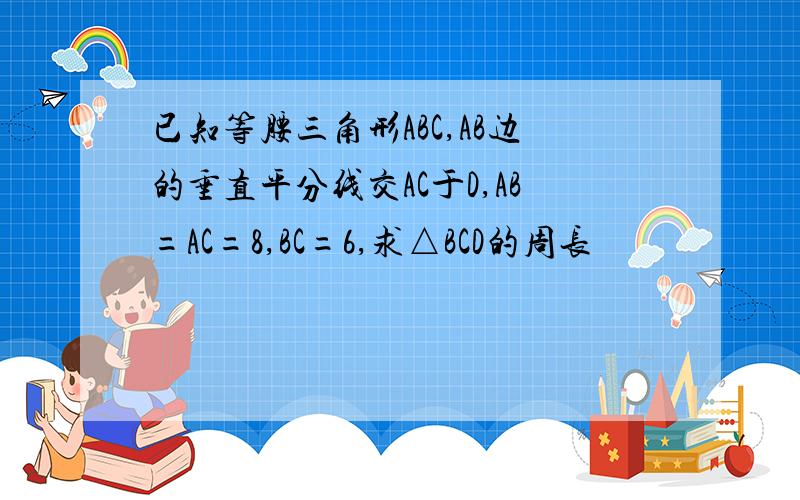 已知等腰三角形ABC,AB边的垂直平分线交AC于D,AB=AC=8,BC=6,求△BCD的周长