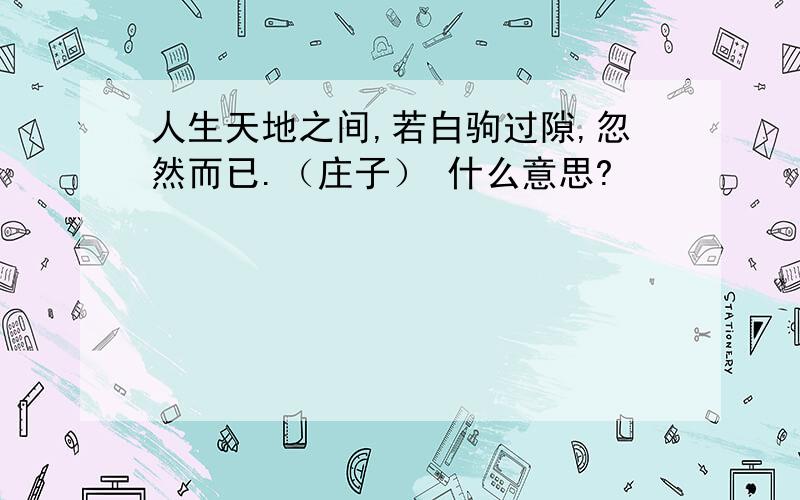 人生天地之间,若白驹过隙,忽然而已.（庄子） 什么意思?