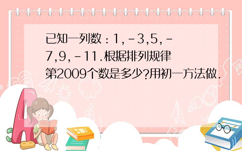 已知一列数：1,-3,5,-7,9,-11.根据排列规律第2009个数是多少?用初一方法做.