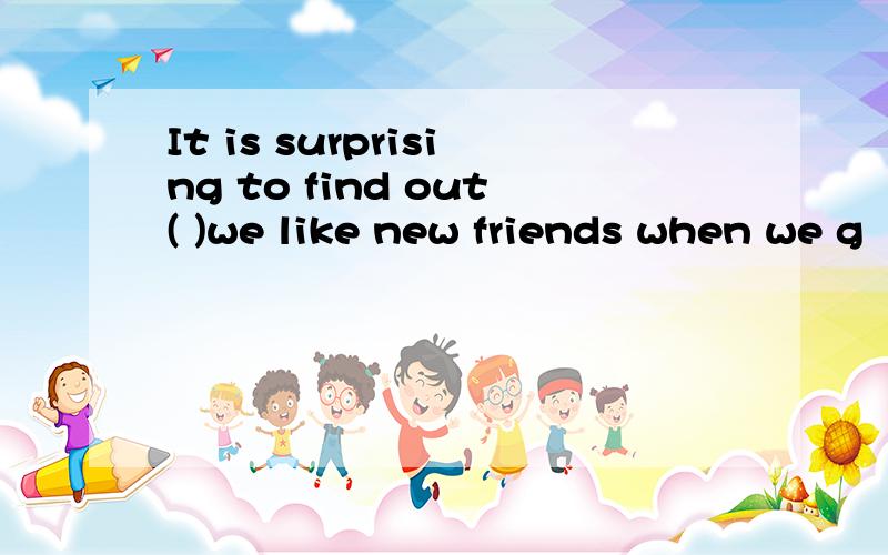 It is surprising to find out( )we like new friends when we g