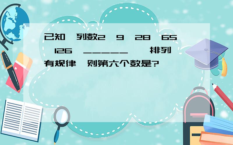 已知一列数2,9,28,65,126,_____……排列有规律,则第六个数是?