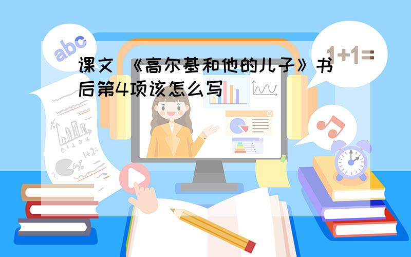 课文 《高尔基和他的儿子》书后第4项该怎么写