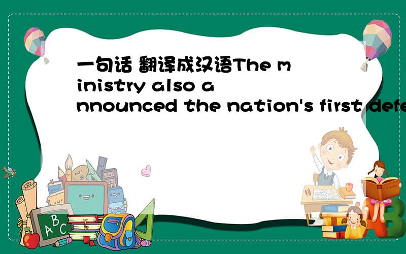 一句话 翻译成汉语The ministry also announced the nation's first defe