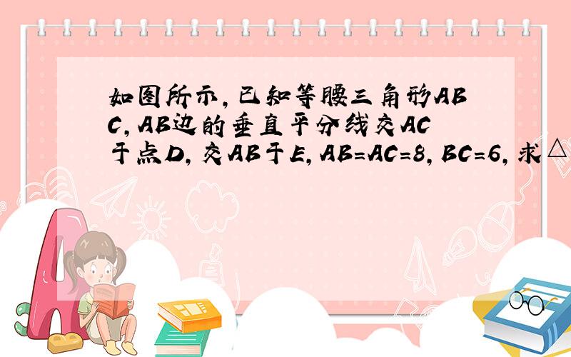 如图所示，已知等腰三角形ABC，AB边的垂直平分线交AC于点D，交AB于E，AB=AC=8，BC=6，求△BDC的周长．