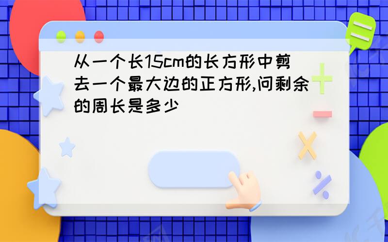 从一个长15cm的长方形中剪去一个最大边的正方形,问剩余的周长是多少