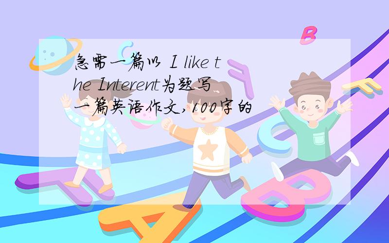 急需一篇以 I like the Interent为题写一篇英语作文,100字的