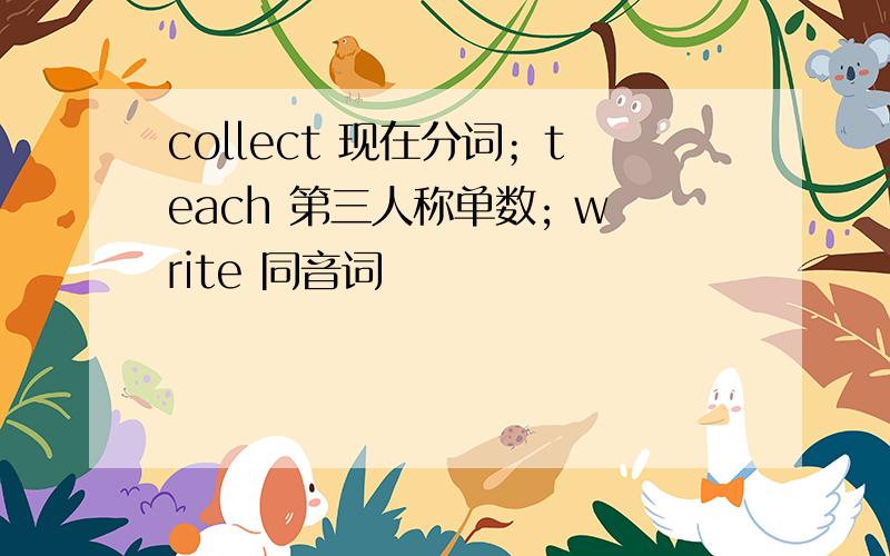 collect 现在分词；teach 第三人称单数; write 同音词