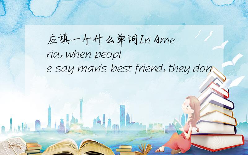 应填一个什么单词In Ameria,when people say man's best friend,they don