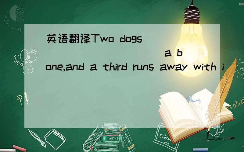 英语翻译Two dogs _____ ______a bone,and a third runs away with i