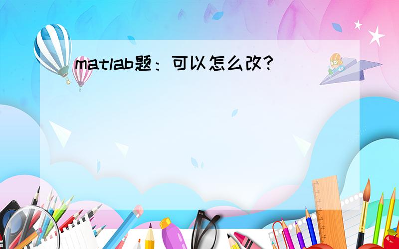 matlab题：可以怎么改?