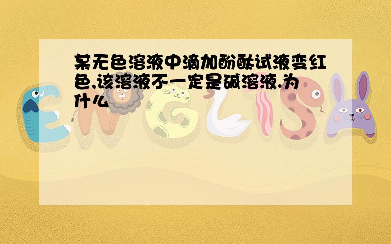 某无色溶液中滴加酚酞试液变红色,该溶液不一定是碱溶液.为什么