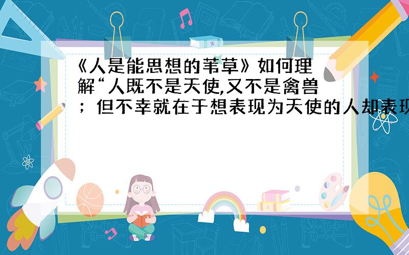 《人是能思想的苇草》 如何理解“人既不是天使,又不是禽兽；但不幸就在于想表现为天使的人却表现为禽兽”