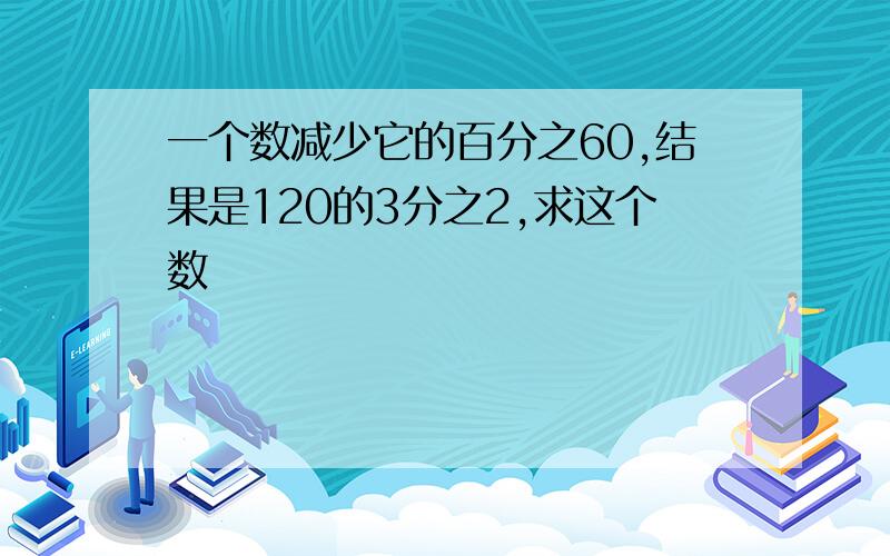 一个数减少它的百分之60,结果是120的3分之2,求这个数