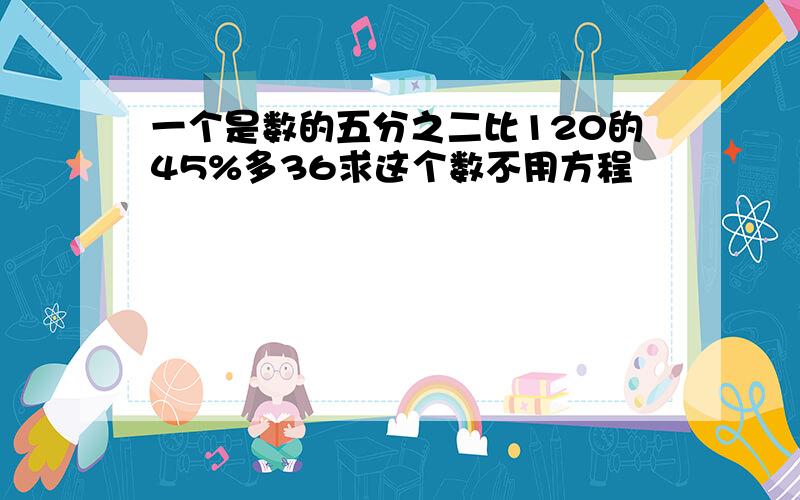 一个是数的五分之二比120的45%多36求这个数不用方程