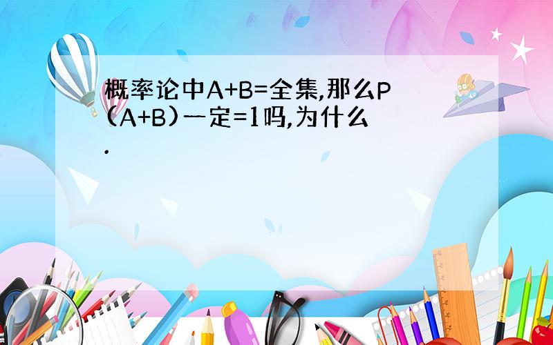 概率论中A+B=全集,那么P(A+B)一定=1吗,为什么.