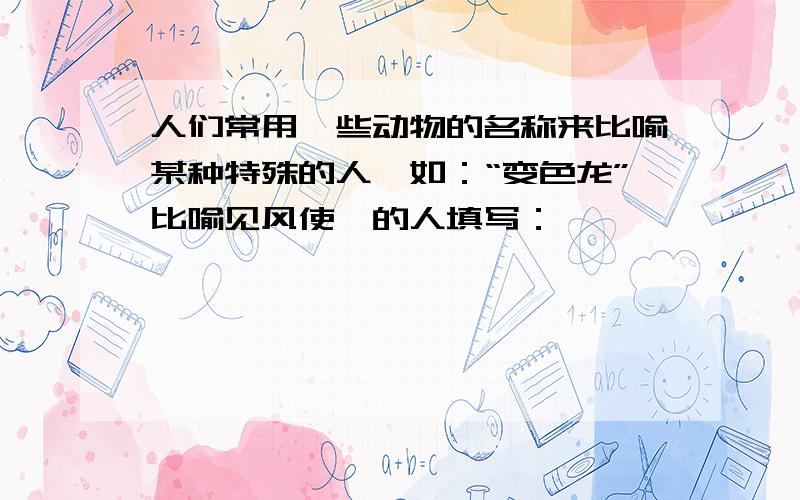 人们常用一些动物的名称来比喻某种特殊的人,如：“变色龙”比喻见风使陀的人填写：