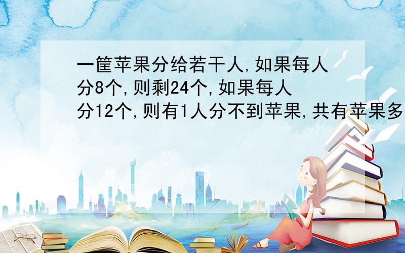 一筐苹果分给若干人,如果每人分8个,则剩24个,如果每人分12个,则有1人分不到苹果,共有苹果多少个?