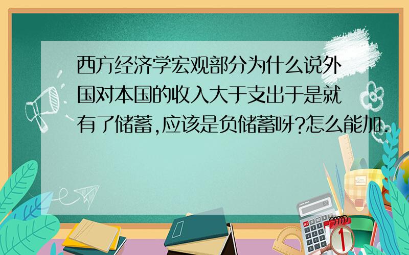 西方经济学宏观部分为什么说外国对本国的收入大于支出于是就有了储蓄,应该是负储蓄呀?怎么能加.