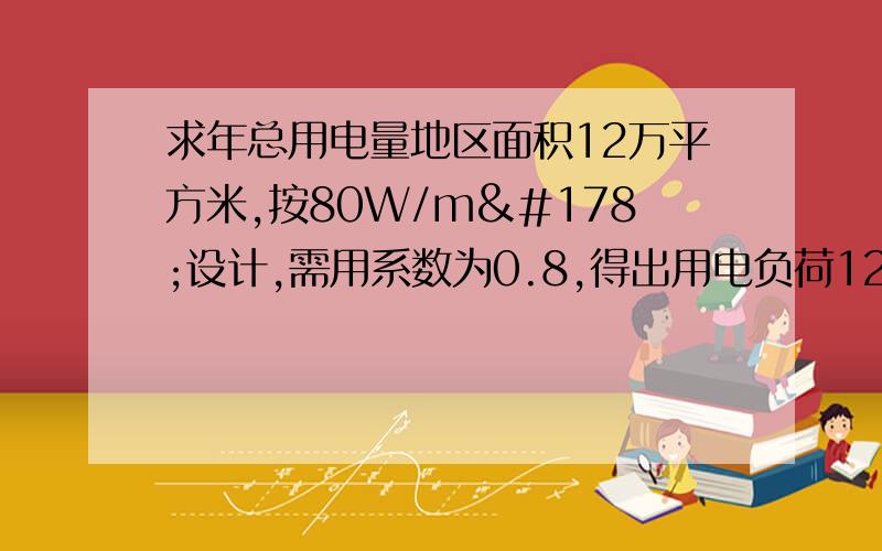 求年总用电量地区面积12万平方米,按80W/m²设计,需用系数为0.8,得出用电负荷120000*0.08=9