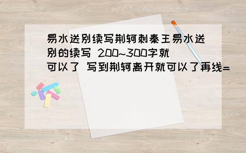 易水送别续写荆轲刺秦王易水送别的续写 200~300字就可以了 写到荆轲离开就可以了再线=