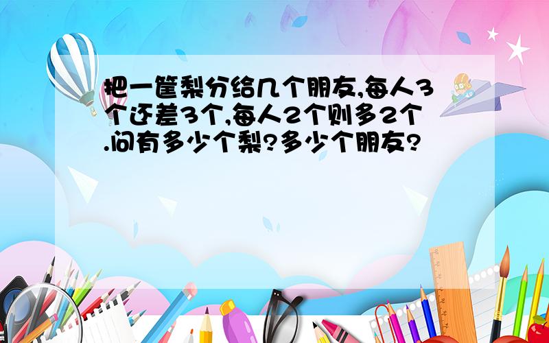 把一筐梨分给几个朋友,每人3个还差3个,每人2个则多2个.问有多少个梨?多少个朋友?