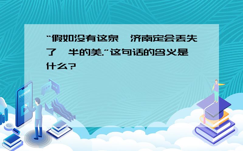 “假如没有这泉,济南定会丢失了一半的美.”这句话的含义是什么?