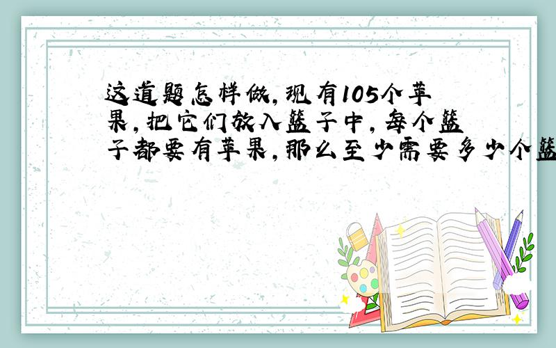 这道题怎样做,现有105个苹果,把它们放入篮子中,每个篮子都要有苹果,那么至少需要多少个篮子,才能保证每个蓝子的苹果数不