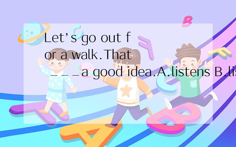 Let’s go out for a walk.That ___a good idea.A.listens B.list