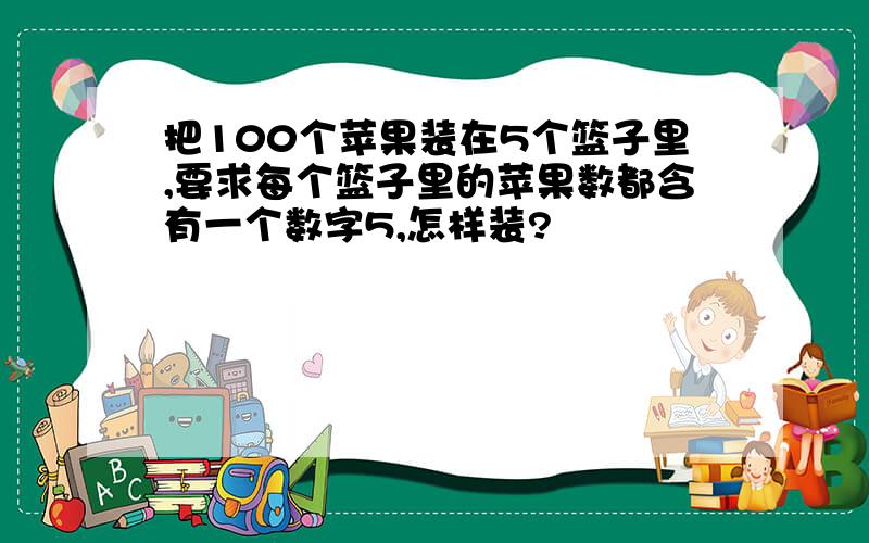 把100个苹果装在5个篮子里,要求每个篮子里的苹果数都含有一个数字5,怎样装?