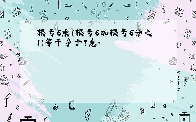 根号6乘（根号6加根号6分之1）等于多少?急.