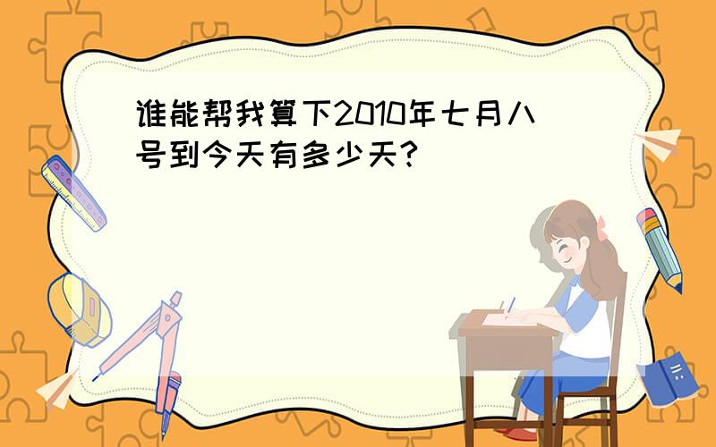 谁能帮我算下2010年七月八号到今天有多少天?