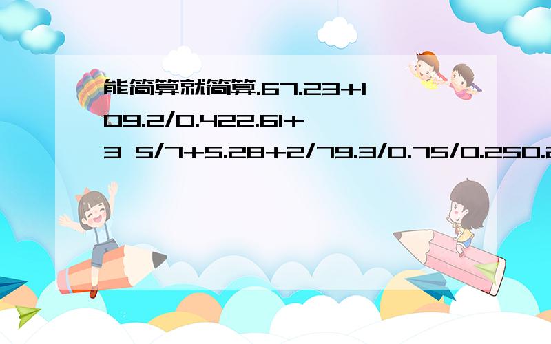 能简算就简算.67.23+109.2/0.422.61+3 5/7+5.28+2/79.3/0.75/0.250.25*