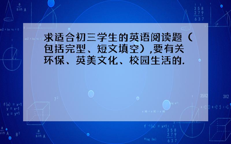 求适合初三学生的英语阅读题（包括完型、短文填空）,要有关环保、英美文化、校园生活的.