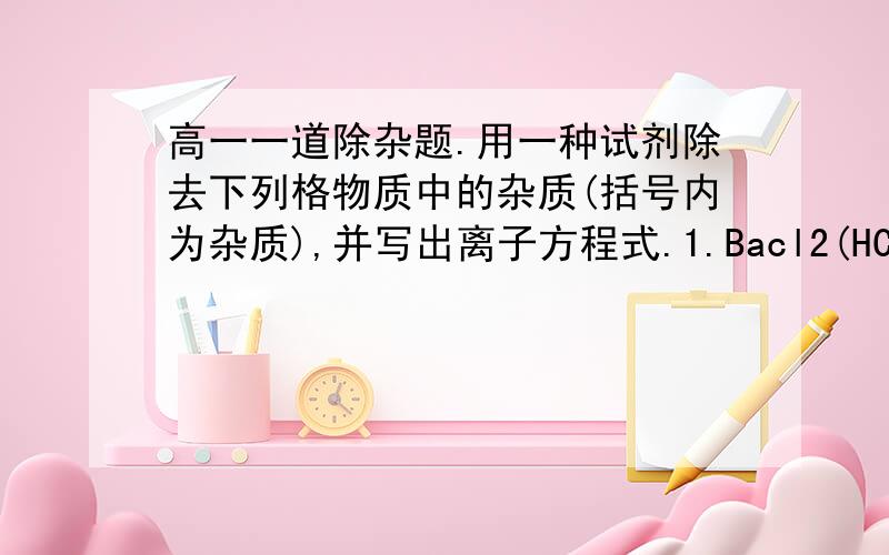 高一一道除杂题.用一种试剂除去下列格物质中的杂质(括号内为杂质),并写出离子方程式.1.Bacl2(HCl)试剂___