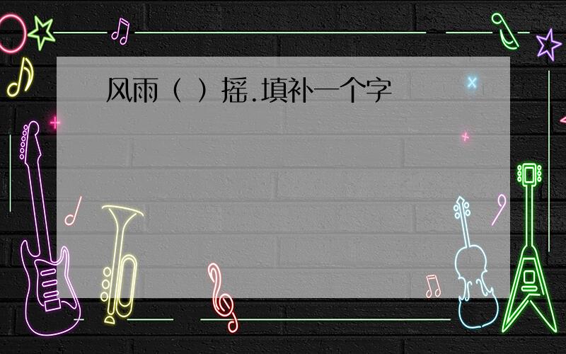 风雨（ ）摇.填补一个字