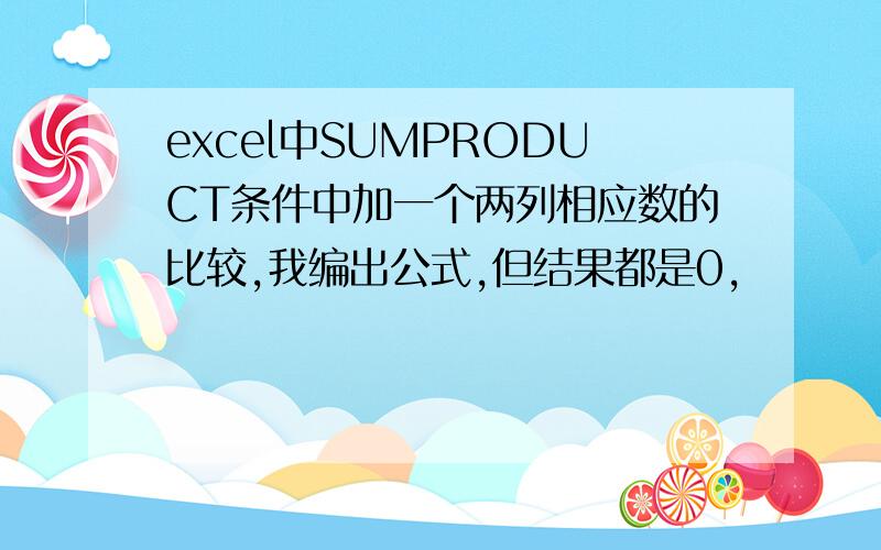 excel中SUMPRODUCT条件中加一个两列相应数的比较,我编出公式,但结果都是0,