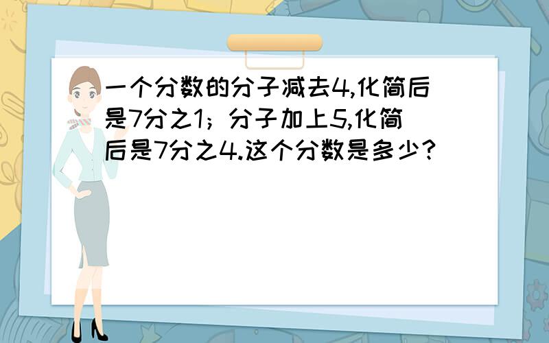 一个分数的分子减去4,化简后是7分之1；分子加上5,化简后是7分之4.这个分数是多少?