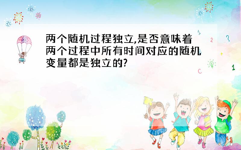 两个随机过程独立,是否意味着两个过程中所有时间对应的随机变量都是独立的?