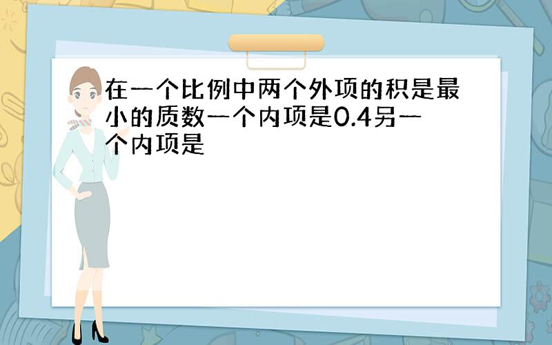 在一个比例中两个外项的积是最小的质数一个内项是0.4另一个内项是