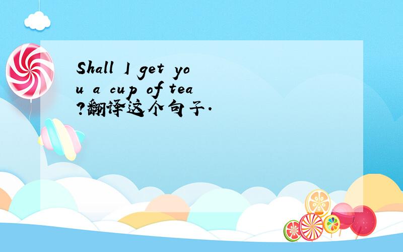 Shall I get you a cup of tea?翻译这个句子.