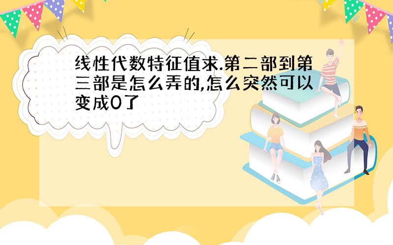 线性代数特征值求.第二部到第三部是怎么弄的,怎么突然可以变成0了