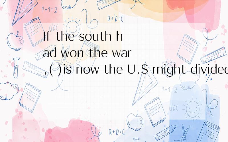 If the south had won the war,( )is now the U.S might divided