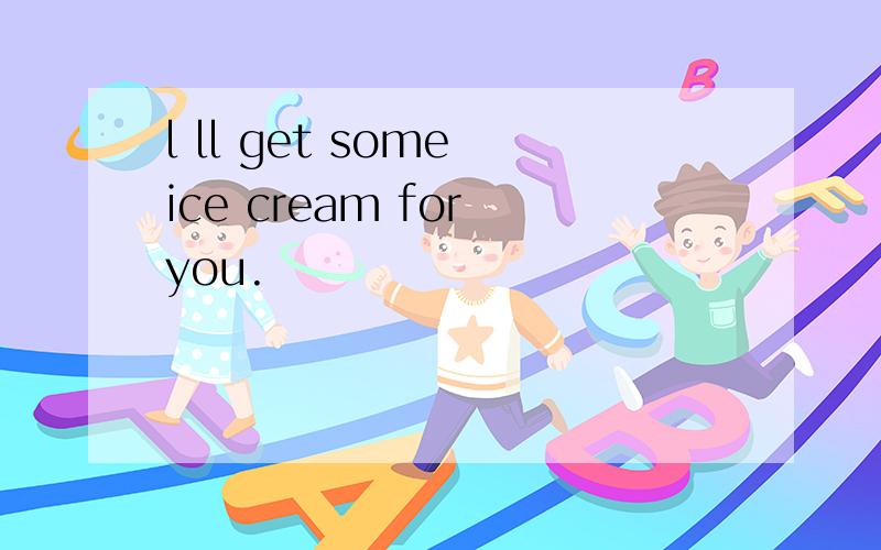 l ll get some ice cream for you.