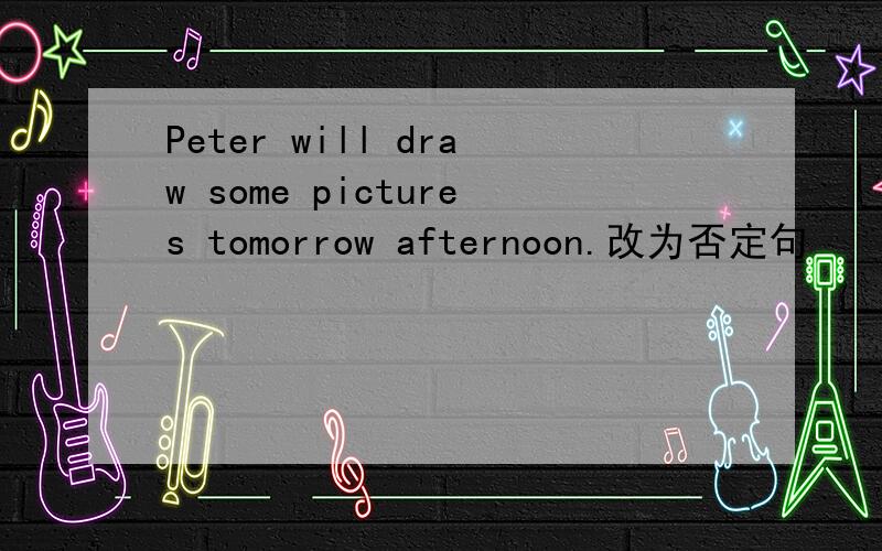 Peter will draw some pictures tomorrow afternoon.改为否定句