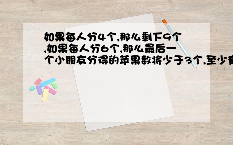 如果每人分4个,那么剩下9个,如果每人分6个,那么最后一个小朋友分得的苹果数将少于3个,至少有几个小朋